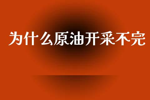 为什么原油开采不完_https://wap.qdlswl.com_证券新闻_第1张