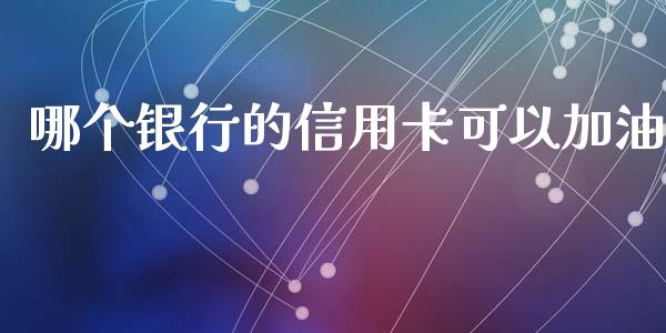 哪个银行的信用卡可以加油_https://wap.qdlswl.com_全球经济_第1张