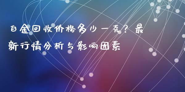 白金回收价格多少一克？最新行情分析与影响因素_https://wap.qdlswl.com_全球经济_第1张