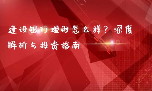 建设银行理财怎么样？深度解析与投资指南_https://wap.qdlswl.com_全球经济_第1张