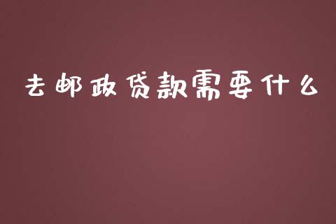 去邮政贷款需要什么_https://wap.qdlswl.com_证券新闻_第1张