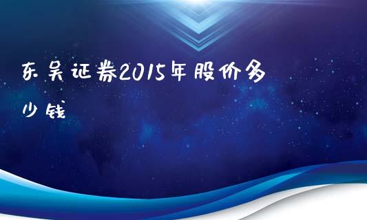 东吴证券2015年股价多少钱_https://wap.qdlswl.com_全球经济_第1张