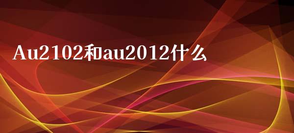 Au2102和au2012什么_https://wap.qdlswl.com_全球经济_第1张