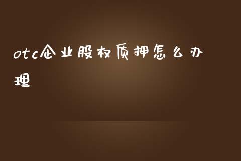 otc企业股权质押怎么办理_https://wap.qdlswl.com_证券新闻_第1张