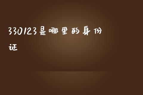 330123是哪里的身份证_https://wap.qdlswl.com_财经资讯_第1张