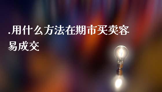 .用什么方法在期市买卖容易成交_https://wap.qdlswl.com_财经资讯_第1张