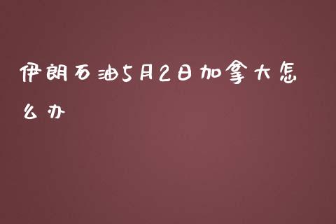 伊朗石油5月2日加拿大怎么办_https://wap.qdlswl.com_证券新闻_第1张