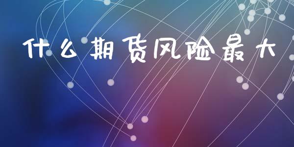 什么期货风险最大_https://wap.qdlswl.com_财经资讯_第1张
