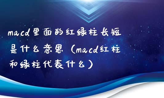 macd里面的红绿柱长短是什么意思（macd红柱和绿柱代表什么）_https://wap.qdlswl.com_证券新闻_第1张