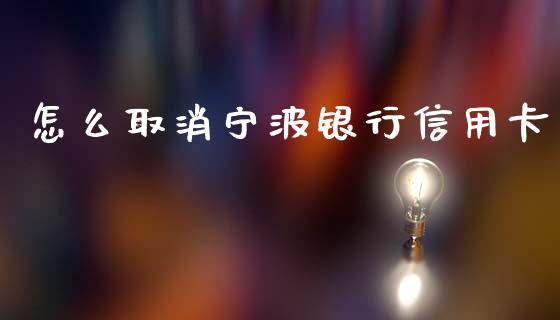 怎么取消宁波银行信用卡_https://wap.qdlswl.com_全球经济_第1张