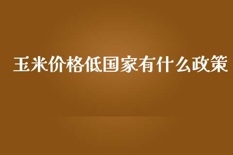 玉米价格低国家有什么政策_https://wap.qdlswl.com_财经资讯_第1张