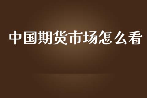 中国期货市场怎么看_https://wap.qdlswl.com_财经资讯_第1张