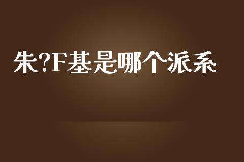 朱?F基是哪个派系_https://wap.qdlswl.com_理财投资_第1张