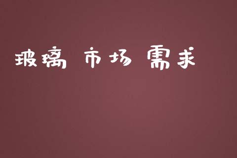 玻璃 市场 需求_https://wap.qdlswl.com_证券新闻_第1张