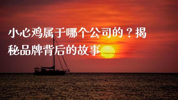 小心鸡属于哪个公司的？揭秘品牌背后的故事_https://wap.qdlswl.com_理财投资_第1张