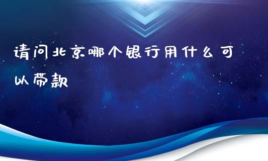 请问北京哪个银行用什么可以带款_https://wap.qdlswl.com_全球经济_第1张