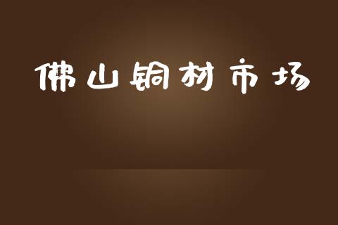 佛山铜材市场_https://wap.qdlswl.com_证券新闻_第1张