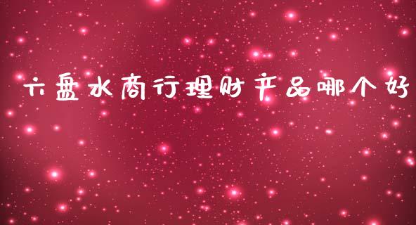 六盘水商行理财产品哪个好_https://wap.qdlswl.com_证券新闻_第1张