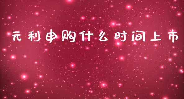 元利申购什么时间上市_https://wap.qdlswl.com_财经资讯_第1张