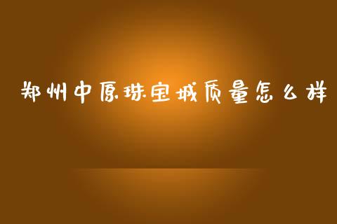 郑州中原珠宝城质量怎么样_https://wap.qdlswl.com_证券新闻_第1张