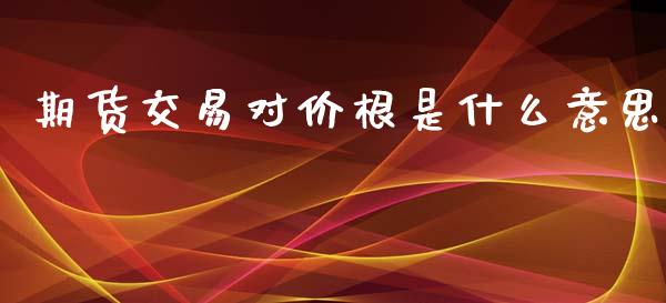 期货交易对价根是什么意思_https://wap.qdlswl.com_全球经济_第1张