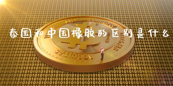 泰国和中国橡胶的区别是什么_https://wap.qdlswl.com_证券新闻_第1张