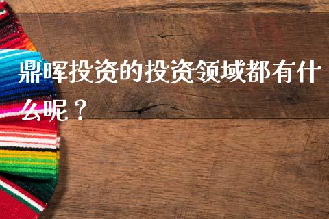 鼎晖投资的投资领域都有什么呢？_https://wap.qdlswl.com_理财投资_第1张