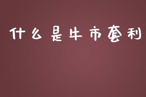 什么是牛市套利_https://wap.qdlswl.com_财经资讯_第1张