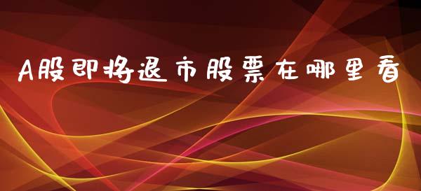 A股即将退市股票在哪里看_https://wap.qdlswl.com_全球经济_第1张