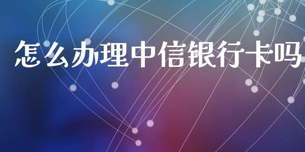 怎么办理中信银行卡吗_https://wap.qdlswl.com_全球经济_第1张