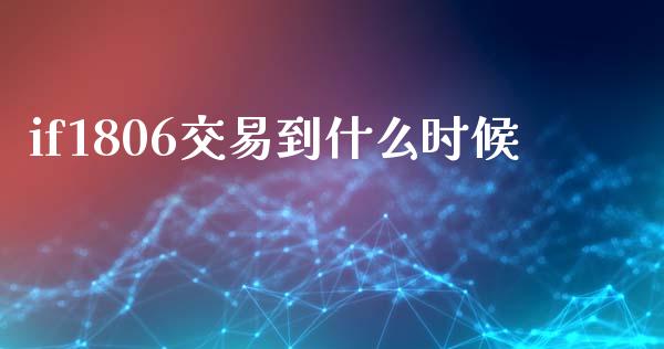 if1806交易到什么时候_https://wap.qdlswl.com_财经资讯_第1张