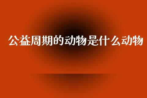 公益周期的动物是什么动物_https://wap.qdlswl.com_证券新闻_第1张