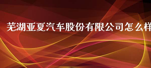 芜湖亚夏汽车股份有限公司怎么样_https://wap.qdlswl.com_证券新闻_第1张