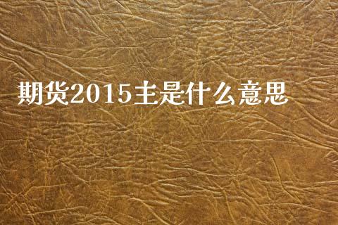 期货2015主是什么意思_https://wap.qdlswl.com_财经资讯_第1张