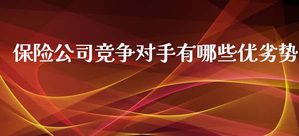 保险公司竞争对手有哪些优劣势_https://wap.qdlswl.com_证券新闻_第1张