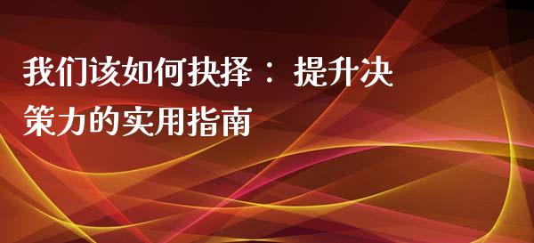 我们该如何抉择： 提升决策力的实用指南_https://wap.qdlswl.com_全球经济_第1张