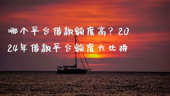 哪个平台借款额度高？2024年借款平台额度大比拼_https://wap.qdlswl.com_证券新闻_第1张