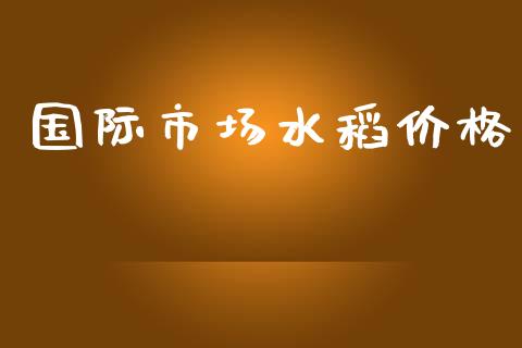 国际市场水稻价格_https://wap.qdlswl.com_证券新闻_第1张