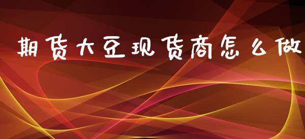 期货大豆现货商怎么做_https://wap.qdlswl.com_理财投资_第1张