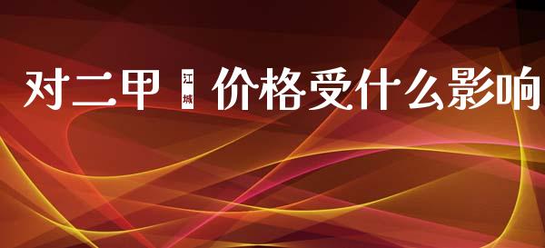 对二甲苯价格受什么影响_https://wap.qdlswl.com_全球经济_第1张