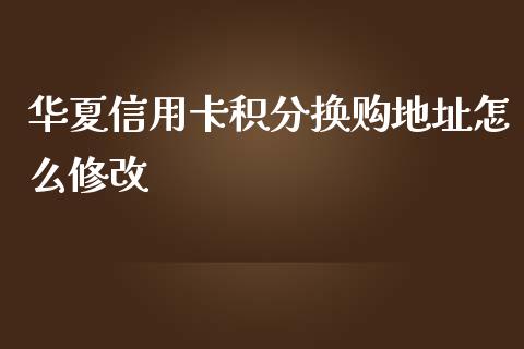 华夏信用卡积分换购地址怎么修改_https://wap.qdlswl.com_理财投资_第1张