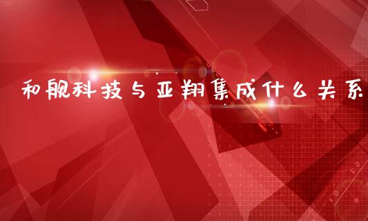 和舰科技与亚翔集成什么关系_https://wap.qdlswl.com_财经资讯_第1张