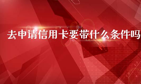 去申请信用卡要带什么条件吗_https://wap.qdlswl.com_证券新闻_第1张