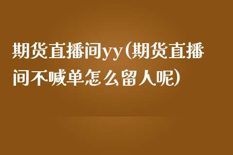 期货直播间yy(期货直播间不喊单怎么留人呢)_https://wap.qdlswl.com_理财投资_第1张