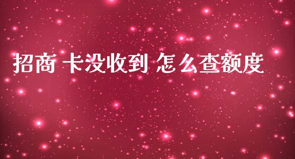 招商 卡没收到 怎么查额度_https://wap.qdlswl.com_全球经济_第1张