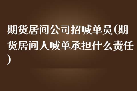 期货居间公司招喊单员(期货居间人喊单承担什么责任)_https://wap.qdlswl.com_证券新闻_第1张