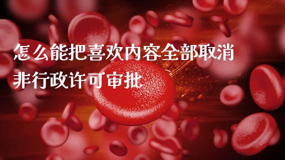 怎么能把喜欢内容全部取消非行政许可审批_https://wap.qdlswl.com_证券新闻_第1张