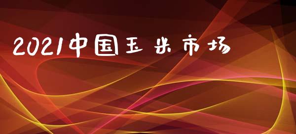 2021中国玉米市场_https://wap.qdlswl.com_财经资讯_第1张