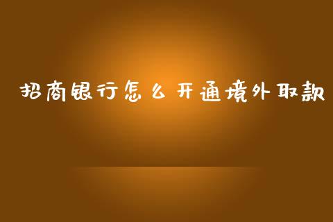 招商银行怎么开通境外取款_https://wap.qdlswl.com_全球经济_第1张