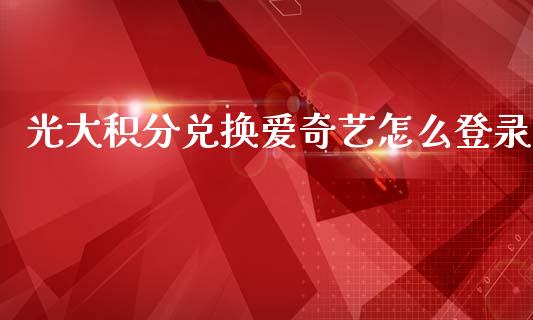 光大积分兑换爱奇艺怎么登录_https://wap.qdlswl.com_全球经济_第1张